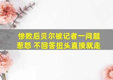 惨败后贝尔被记者一问题惹怒 不回答扭头直接就走